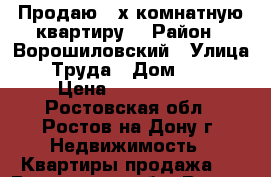 Продаю 3-х комнатную квартиру  › Район ­ Ворошиловский › Улица ­ Труда › Дом ­ 14 › Цена ­ 3 200 000 - Ростовская обл., Ростов-на-Дону г. Недвижимость » Квартиры продажа   . Ростовская обл.,Ростов-на-Дону г.